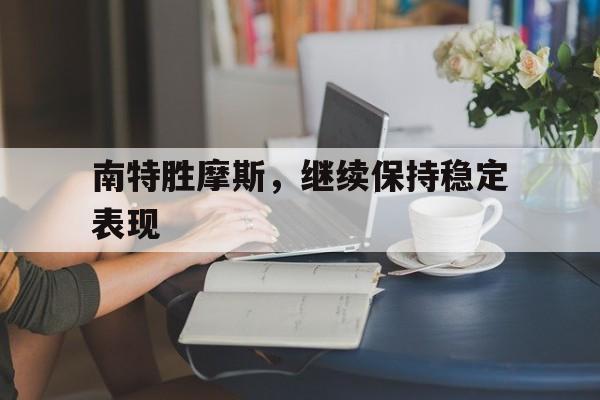 星空体育下载-南特胜摩斯，继续保持稳定表现的简单介绍